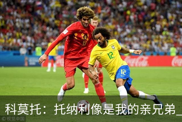 科莫托：托纳利像是我的亲兄弟 因为莫德里奇和C罗非常关注皇马