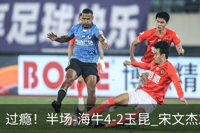 过瘾！半场-海牛4-2玉昆 宋文杰2传1射林创益0角度建功卡约送礼