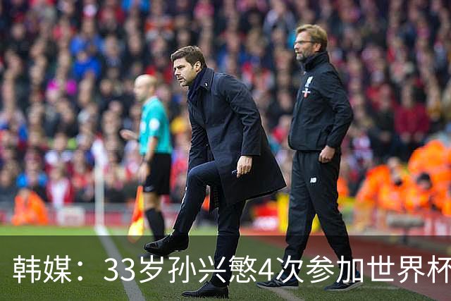 韩媒：33岁孙兴慜4次参加世界杯3次小组出局，近两届0进球