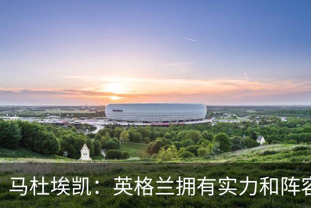 马杜埃凯：英格兰拥有实力和阵容深度 和萨卡的竞争不算敌对关系