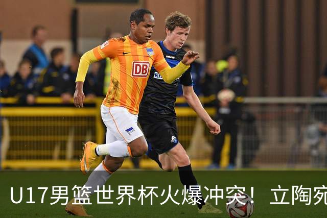U17男篮世界杯火爆冲突！立陶宛小将怒推张淳智引4人被驱离场